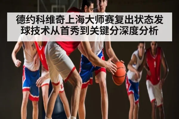 德约科维奇上海大师赛复出状态发球技术从首秀到关键分深度分析
