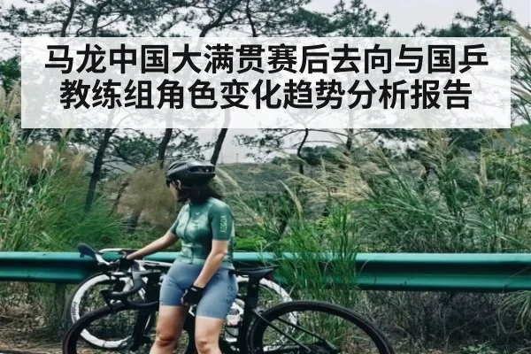 马龙中国大满贯赛后去向与国乒教练组角色变化趋势分析报告