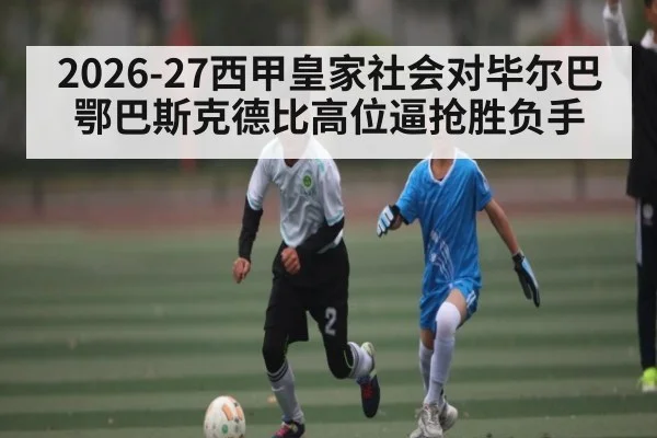 2026-27西甲皇家社会对毕尔巴鄂巴斯克德比高位逼抢胜负手